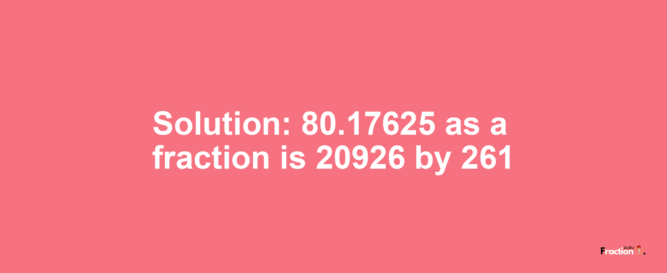 Solution:80.17625 as a fraction is 20926/261